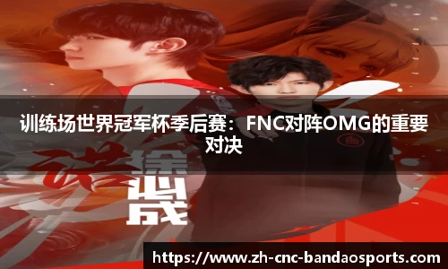 训练场世界冠军杯季后赛:FNC对阵OMG的重要对决