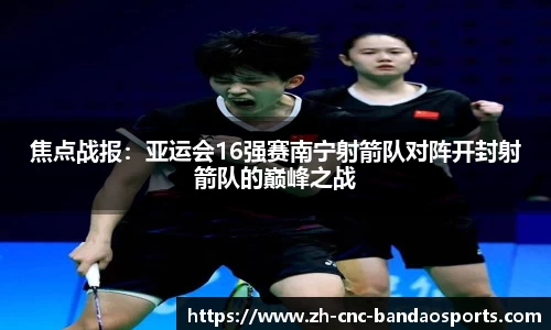 焦点战报：亚运会16强赛南宁射箭队对阵开封射箭队的巅峰之战