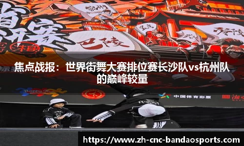 焦点战报：世界街舞大赛排位赛长沙队vs杭州队的巅峰较量