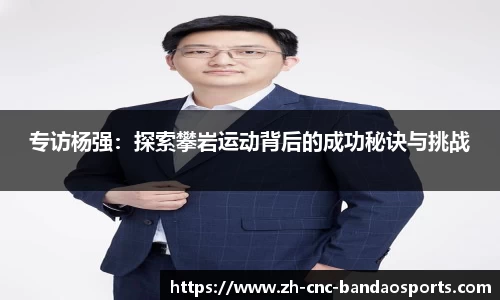 专访杨强:探索攀岩运动背后的成功秘诀与挑战