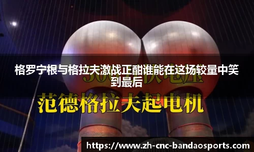 格罗宁根与格拉夫激战正酣谁能在这场较量中笑到最后